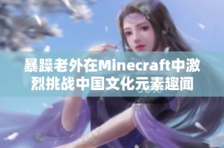 暴躁老外在Minecraft中激烈挑戰(zhàn)中國文化元素趣聞