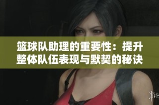 籃球隊(duì)助理的重要性：提升整體隊(duì)伍表現(xiàn)與默契的秘訣