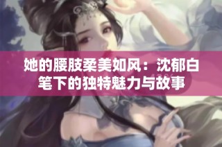她的腰肢柔美如風(fēng)：沈郁白筆下的獨(dú)特魅力與故事